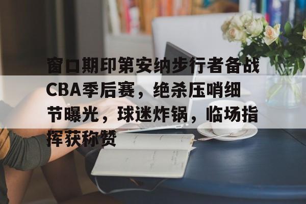 九游体育官网-窗口期印第安纳步行者备战CBA季后赛，绝杀压哨细节曝光，球迷炸锅，临场指挥获称赞